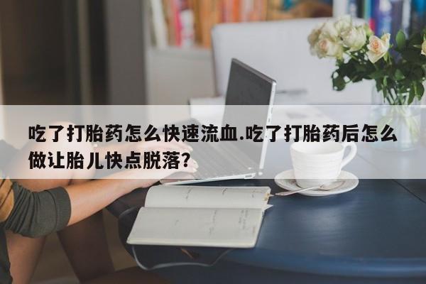 怀孕三个月用打胎药购买微信吃了打胎药怎么快速流血.吃了打胎药后怎么做让胎儿快点脱落？