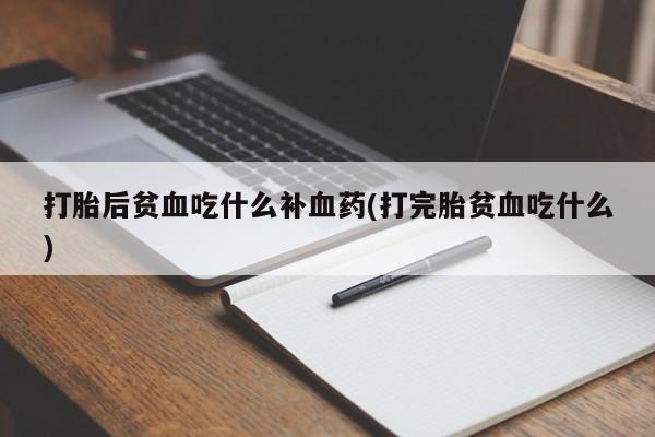 怀孕三个月用打胎药购买微信打胎后贫血吃什么补血药(打完胎贫血吃什么)