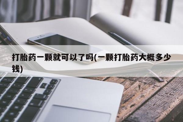 怀孕三个月用打胎药购买微信打胎药一颗就可以了吗(一颗打胎药大概多少钱)