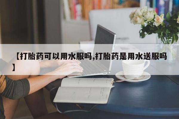 怀孕三个月用打胎药购买微信【打胎药可以用水服吗,打胎药是用水送服吗】
