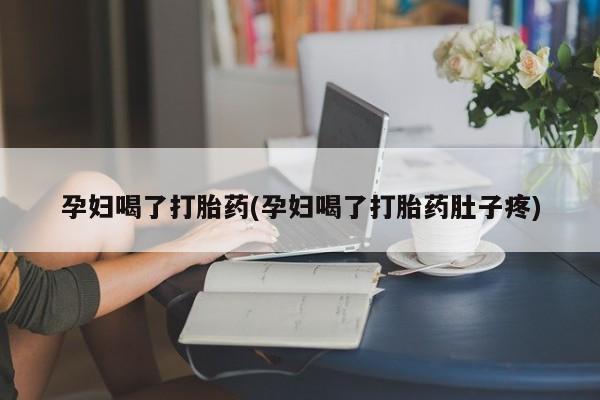 怀孕三个月用打胎药购买微信孕妇喝了打胎药(孕妇喝了打胎药肚子疼)