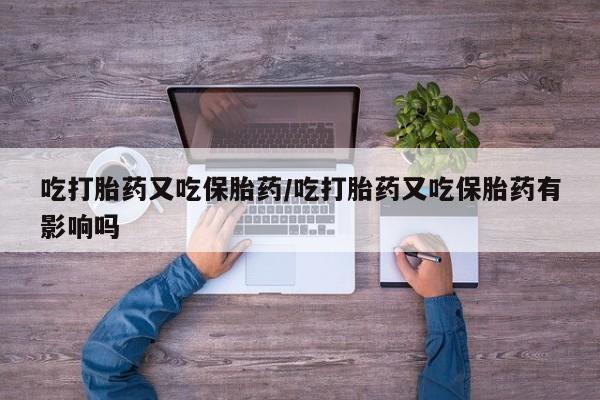 怀孕三个月用打胎药购买微信吃打胎药又吃保胎药/吃打胎药又吃保胎药有影响吗
