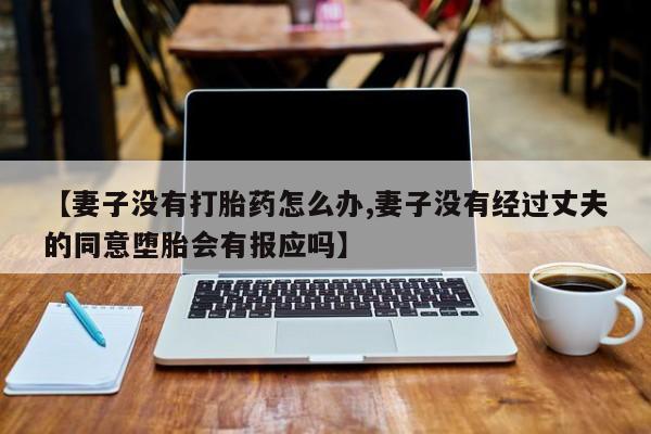 怀孕三个月用打胎药购买微信【妻子没有打胎药怎么办,妻子没有经过丈夫的同意堕胎会有报应吗】