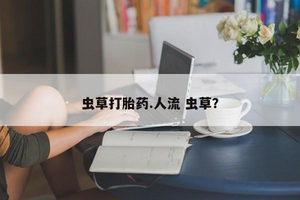 怀孕三个月用打胎药购买微信虫草打胎药.人流 虫草？