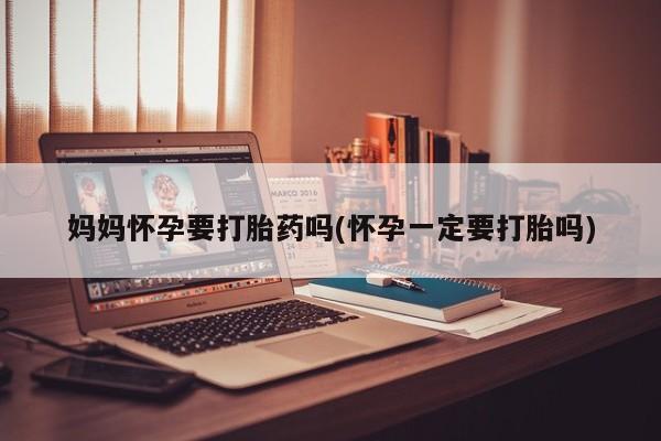 怀孕三个月用打胎药购买微信妈妈怀孕要打胎药吗(怀孕一定要打胎吗)