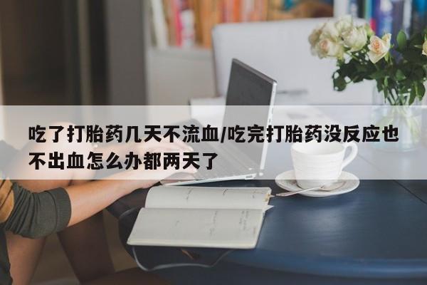 怀孕三个月用打胎药购买微信吃了打胎药几天不流血/吃完打胎药没反应也不出血怎么办都两天了