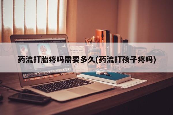 怀孕三个月用打胎药购买微信药流打胎疼吗需要多久(药流打孩子疼吗)