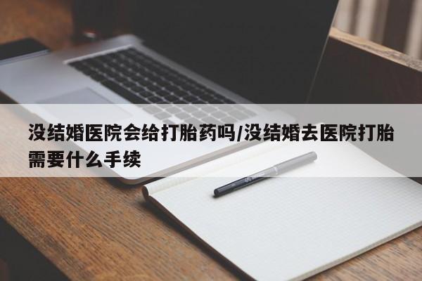 怀孕三个月用打胎药购买微信没结婚医院会给打胎药吗/没结婚去医院打胎需要什么手续