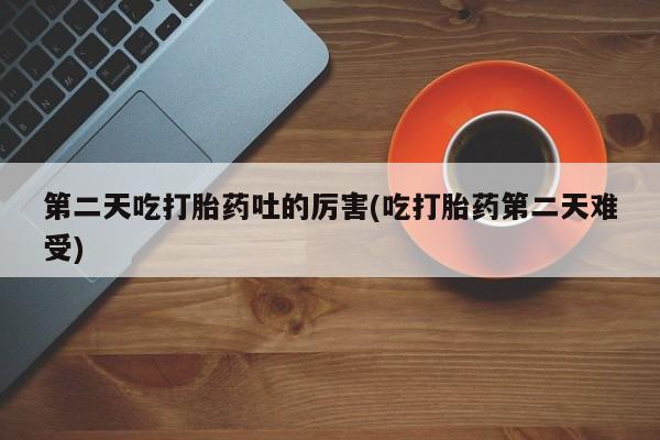 怀孕三个月用打胎药购买微信第二天吃打胎药吐的厉害(吃打胎药第二天难受)