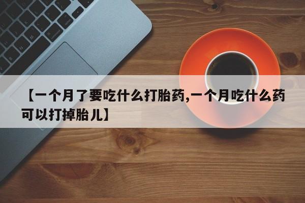 怀孕三个月用打胎药购买微信【一个月了要吃什么打胎药,一个月吃什么药可以打掉胎儿】