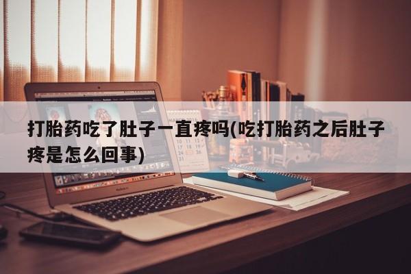 怀孕三个月用打胎药购买微信打胎药吃了肚子一直疼吗(吃打胎药之后肚子疼是怎么回事)
