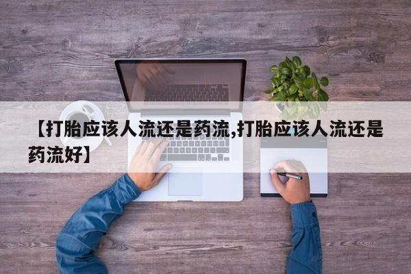 怀孕三个月用打胎药购买微信【打胎应该人流还是药流,打胎应该人流还是药流好】