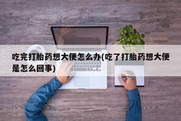 怀孕三个月用打胎药购买微信吃完打胎药想大便怎么办(吃了打胎药想大便是怎么回事)