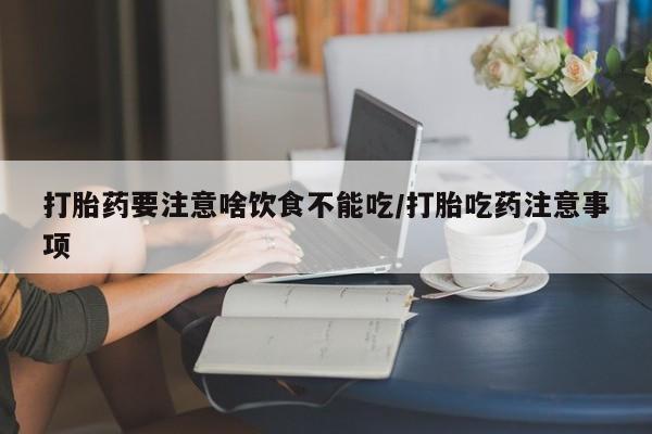 怀孕三个月用打胎药购买微信打胎药要注意啥饮食不能吃/打胎吃药注意事项