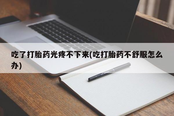 怀孕三个月用打胎药购买微信吃了打胎药光疼不下来(吃打胎药不舒服怎么办)