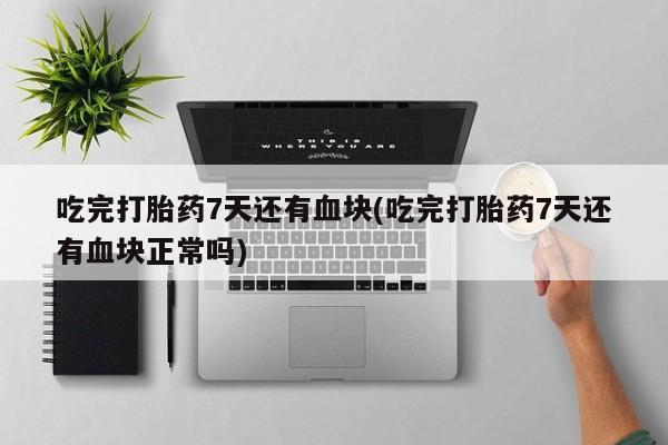 怀孕三个月用打胎药购买微信吃完打胎药7天还有血块(吃完打胎药7天还有血块正常吗)