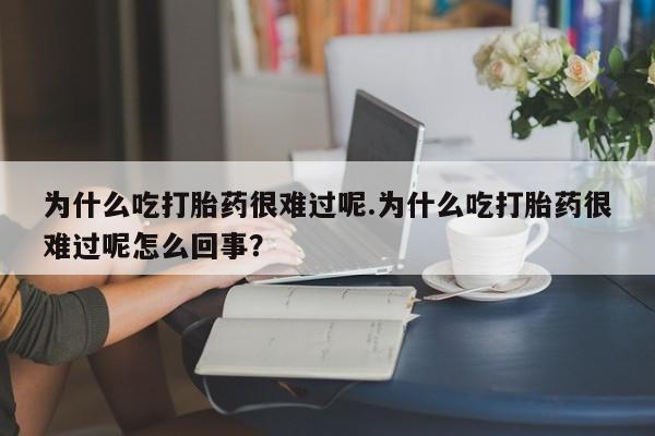怀孕三个月用打胎药购买微信为什么吃打胎药很难过呢.为什么吃打胎药很难过呢怎么回事？