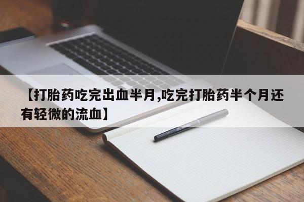 怀孕三个月用打胎药购买微信【打胎药吃完出血半月,吃完打胎药半个月还有轻微的流血】