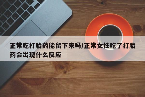 怀孕三个月用打胎药购买微信正常吃打胎药能留下来吗/正常女性吃了打胎药会出现什么反应