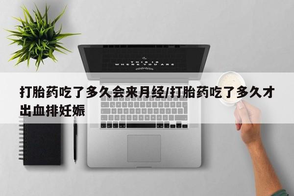 怀孕三个月用打胎药购买微信打胎药吃了多久会来月经/打胎药吃了多久才出血排妊娠