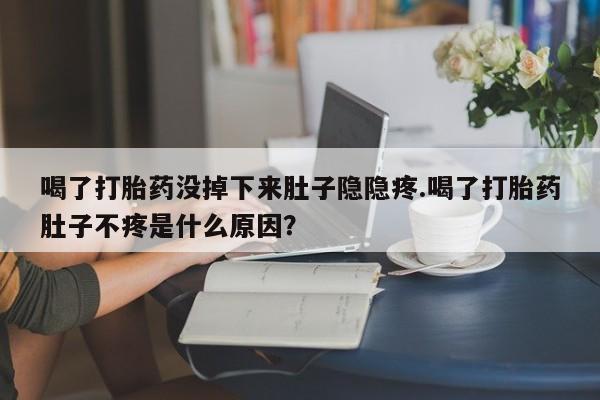 怀孕三个月用打胎药购买微信喝了打胎药没掉下来肚子隐隐疼.喝了打胎药肚子不疼是什么原因？