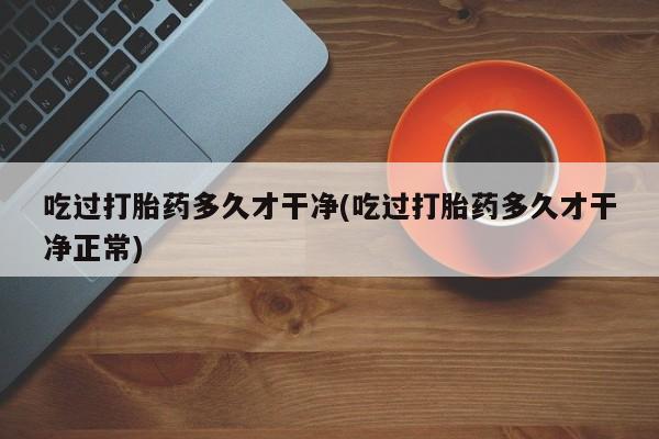 怀孕三个月用打胎药购买微信吃过打胎药多久才干净(吃过打胎药多久才干净正常)