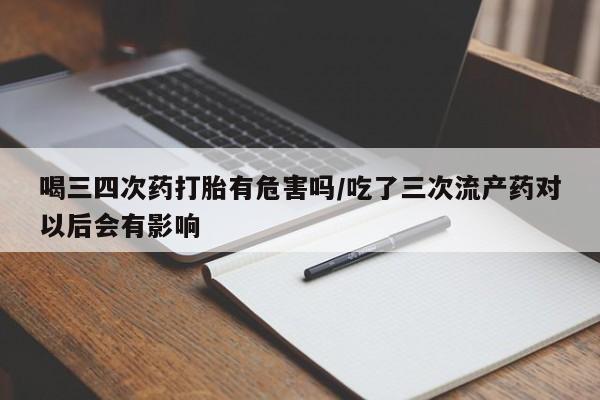 怀孕三个月用打胎药购买微信喝三四次药打胎有危害吗/吃了三次流产药对以后会有影响