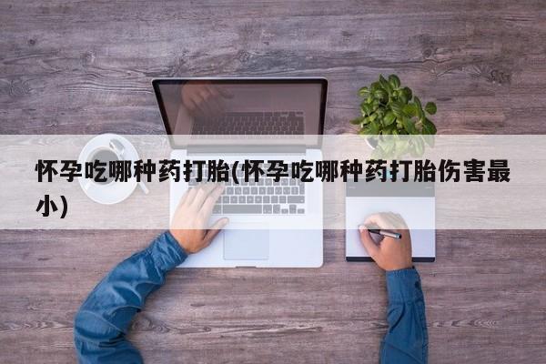 怀孕三个月用打胎药购买微信怀孕吃哪种药打胎(怀孕吃哪种药打胎伤害最小)
