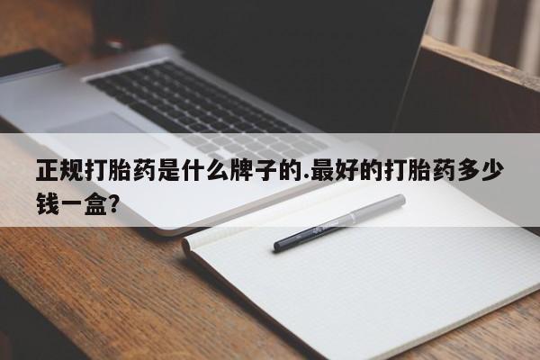 怀孕三个月用打胎药购买微信正规打胎药是什么牌子的.最好的打胎药多少钱一盒？