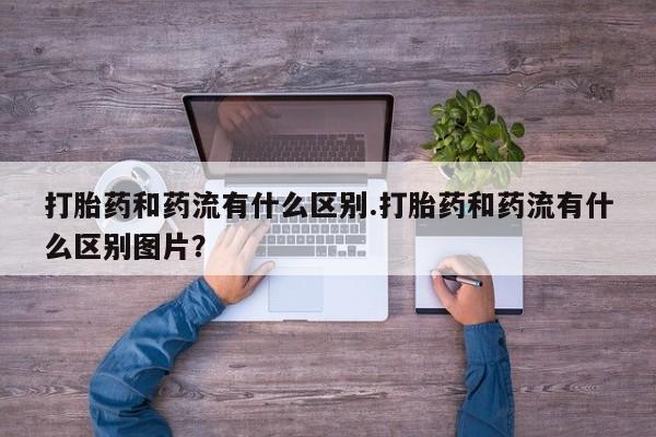 怀孕三个月用打胎药购买微信打胎药和药流有什么区别.打胎药和药流有什么区别图片？