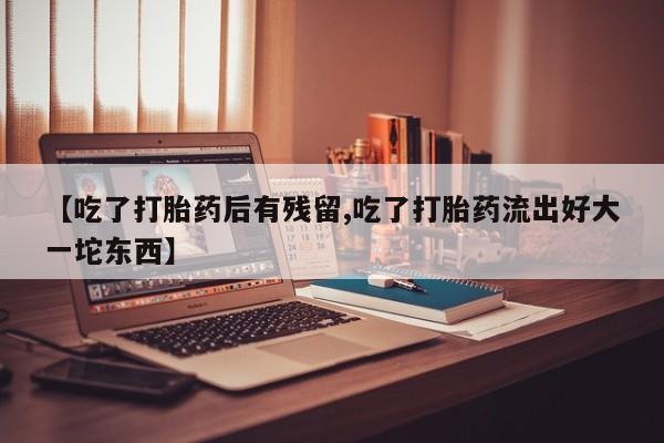 怀孕三个月用打胎药购买微信【吃了打胎药后有残留,吃了打胎药流出好大一坨东西】