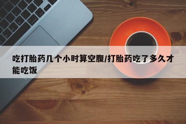 怀孕三个月用打胎药购买微信吃打胎药几个小时算空腹/打胎药吃了多久才能吃饭