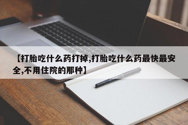 怀孕三个月用打胎药购买微信【打胎吃什么药打掉,打胎吃什么药最快最安全,不用住院的那种】
