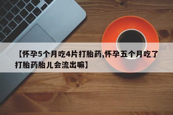 怀孕三个月用打胎药购买微信【怀孕5个月吃4片打胎药,怀孕五个月吃了打胎药胎儿会流出嘛】