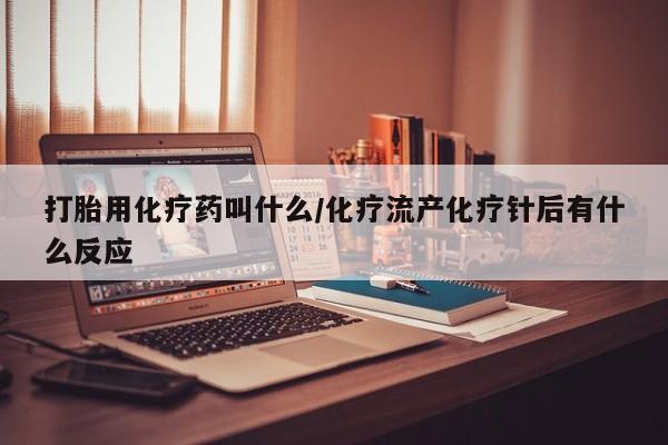 怀孕三个月用打胎药购买微信打胎用化疗药叫什么/化疗流产化疗针后有什么反应