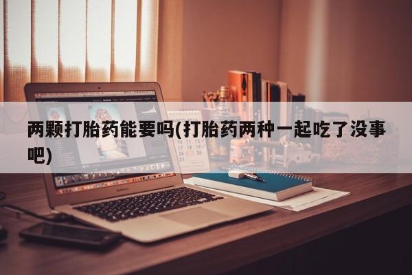 怀孕三个月用打胎药购买微信两颗打胎药能要吗(打胎药两种一起吃了没事吧)