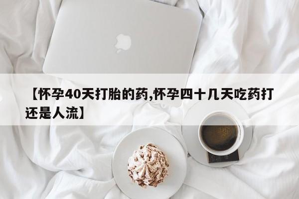 怀孕三个月用打胎药购买微信【怀孕40天打胎的药,怀孕四十几天吃药打还是人流】