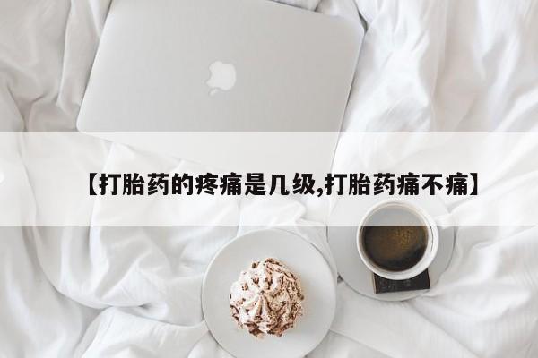 怀孕三个月用打胎药购买微信【打胎药的疼痛是几级,打胎药痛不痛】