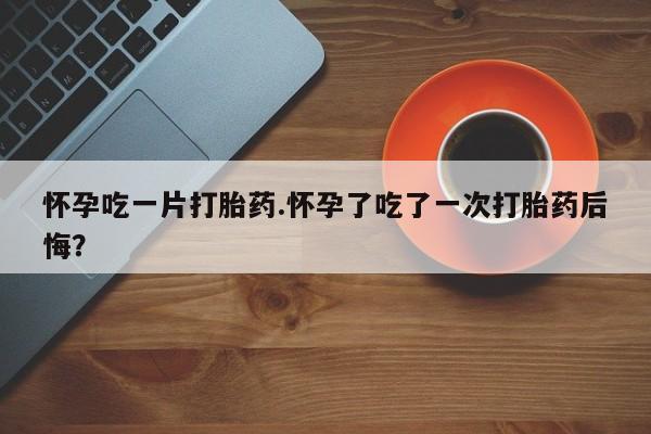 怀孕三个月用打胎药购买微信怀孕吃一片打胎药.怀孕了吃了一次打胎药后悔？