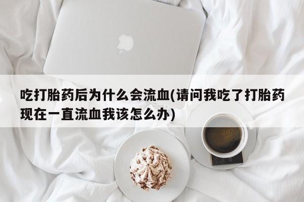 怀孕三个月用打胎药购买微信吃打胎药后为什么会流血(请问我吃了打胎药现在一直流血我该怎么办)