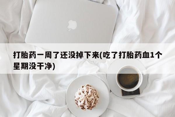 怀孕三个月用打胎药购买微信打胎药一周了还没掉下来(吃了打胎药血1个星期没干净)