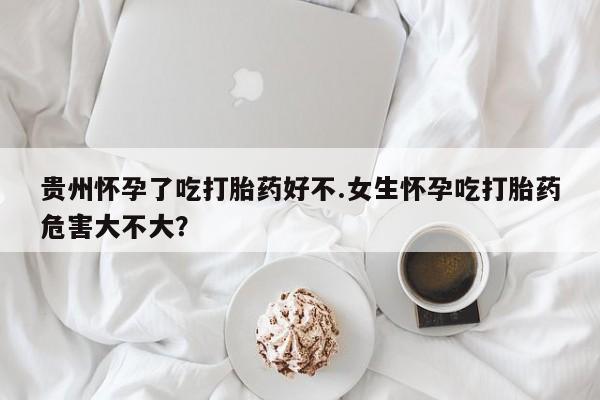 怀孕三个月用打胎药购买微信贵州怀孕了吃打胎药好不.女生怀孕吃打胎药危害大不大？