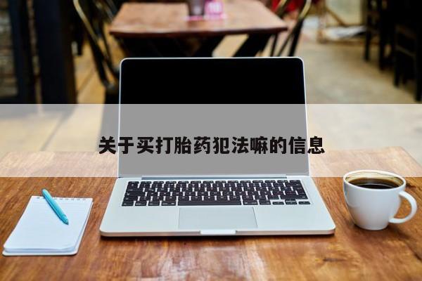 怀孕三个月用打胎药购买微信关于买打胎药犯法嘛的信息