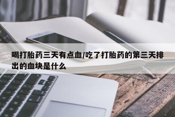 怀孕三个月用打胎药购买微信喝打胎药三天有点血/吃了打胎药的第三天排出的血块是什么