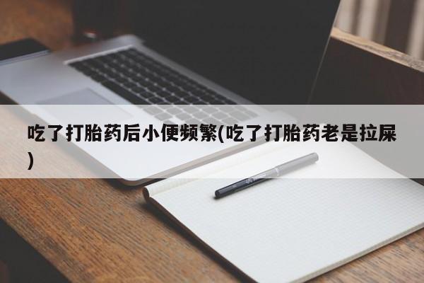 怀孕三个月用打胎药购买微信吃了打胎药后小便频繁(吃了打胎药老是拉屎)
