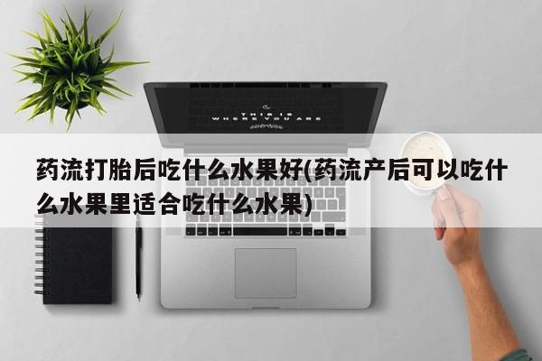 怀孕三个月用打胎药购买微信药流打胎后吃什么水果好(药流产后可以吃什么水果里适合吃什么水果)