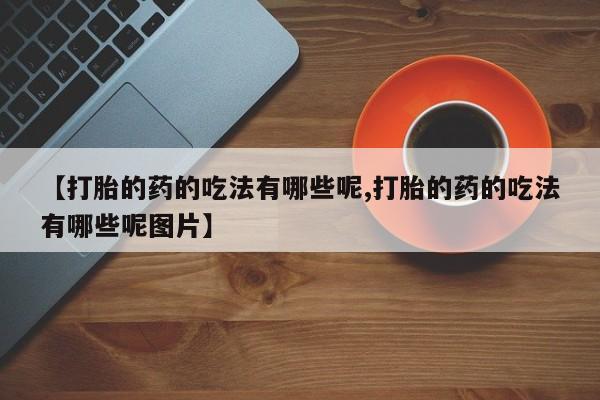 怀孕三个月用打胎药购买微信【打胎的药的吃法有哪些呢,打胎的药的吃法有哪些呢图片】