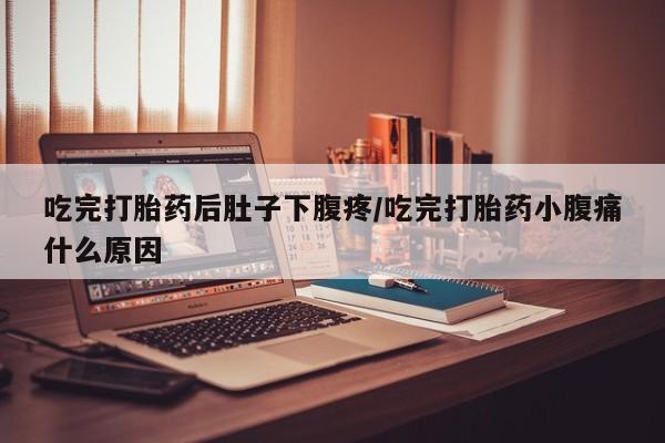 怀孕三个月用打胎药购买微信吃完打胎药后肚子下腹疼/吃完打胎药小腹痛什么原因