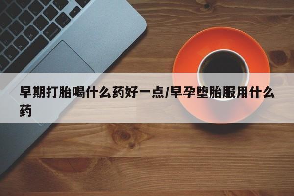怀孕三个月用打胎药购买微信早期打胎喝什么药好一点/早孕堕胎服用什么药