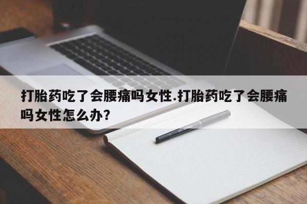 怀孕三个月用打胎药购买微信打胎药吃了会腰痛吗女性.打胎药吃了会腰痛吗女性怎么办？